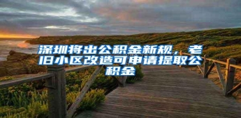 深圳将出公积金新规，老旧小区改造可申请提取公积金